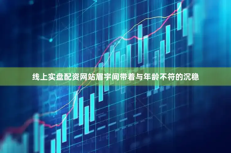 线上实盘配资网站眉宇间带着与年龄不符的沉稳