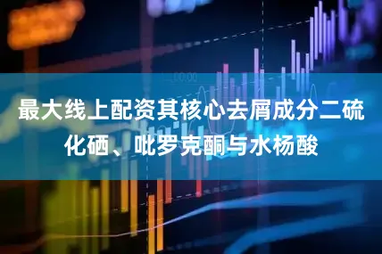 最大线上配资其核心去屑成分二硫化硒、吡罗克酮与水杨酸