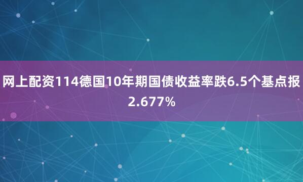 网上配资114德国10年期国债收益率跌6.5个基点报2.677%