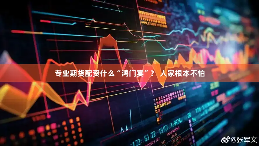 专业期货配资什么“鸿门宴”？ 人家根本不怕