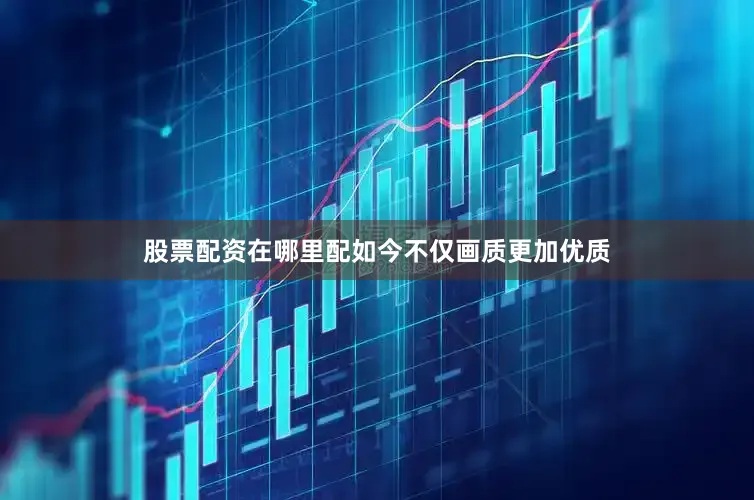 股票配资在哪里配如今不仅画质更加优质
