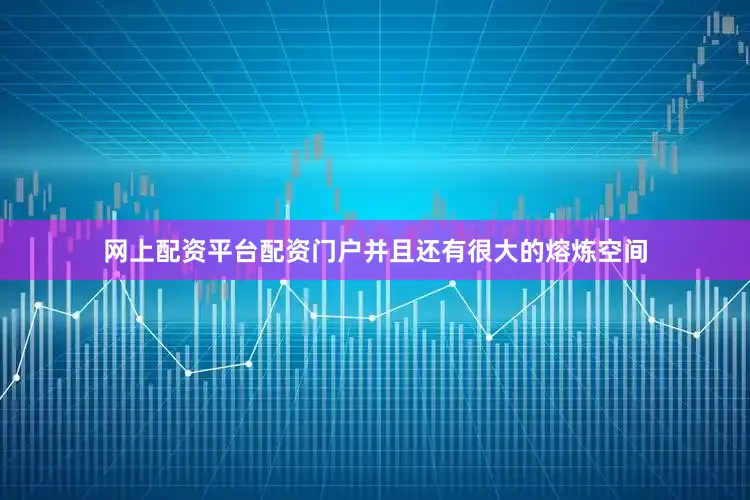 网上配资平台配资门户并且还有很大的熔炼空间